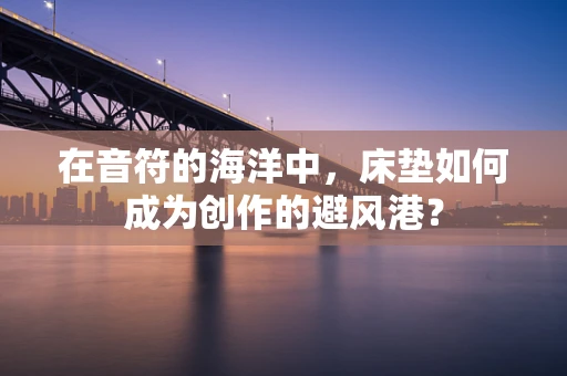 在音符的海洋中，床垫如何成为创作的避风港？