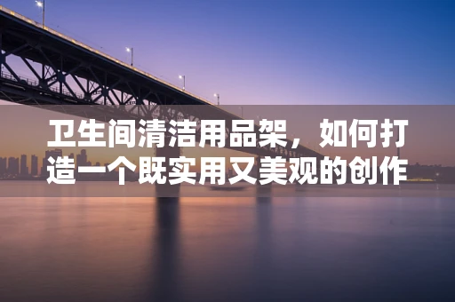 卫生间清洁用品架，如何打造一个既实用又美观的创作空间？