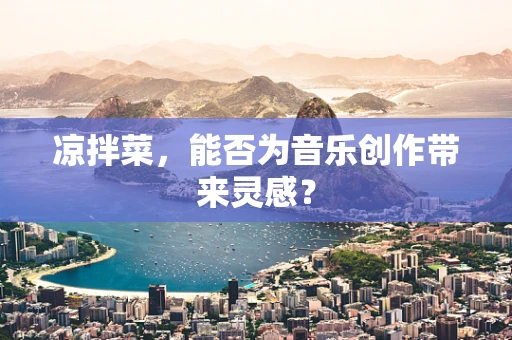 凉拌菜，能否为音乐创作带来灵感？