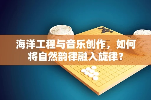 海洋工程与音乐创作，如何将自然韵律融入旋律？