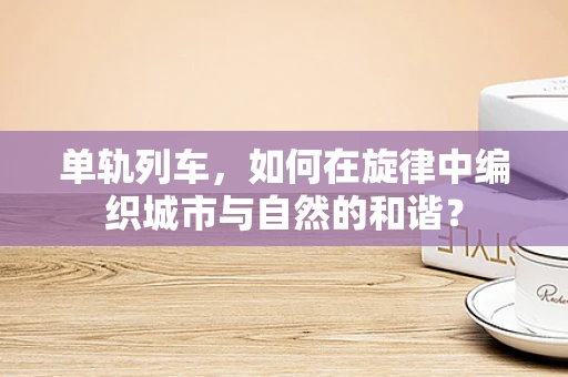 单轨列车，如何在旋律中编织城市与自然的和谐？