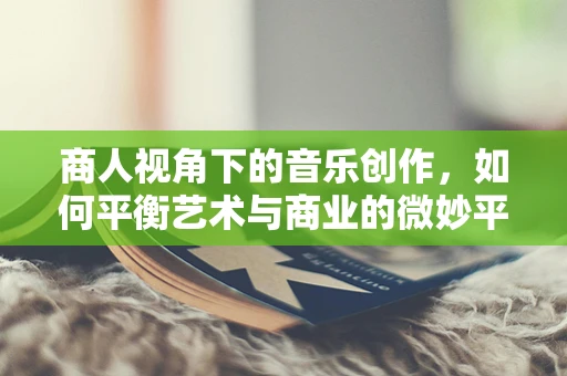 商人视角下的音乐创作，如何平衡艺术与商业的微妙平衡？