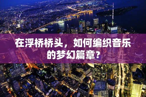在浮桥桥头，如何编织音乐的梦幻篇章？