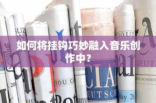 如何将挂钩巧妙融入音乐创作中？