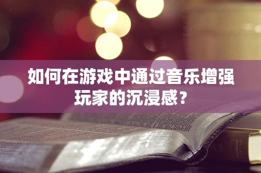 如何在游戏中通过音乐增强玩家的沉浸感？