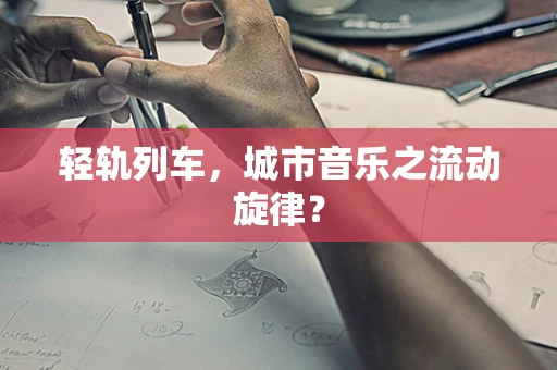 轻轨列车，城市音乐之流动旋律？