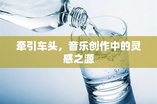 牵引车头，音乐创作中的灵感之源