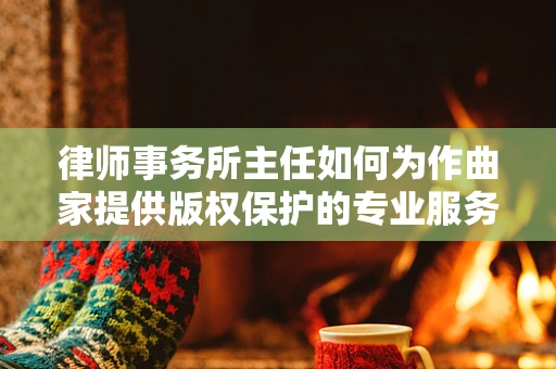 律师事务所主任如何为作曲家提供版权保护的专业服务？