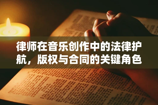 律师在音乐创作中的法律护航，版权与合同的关键角色