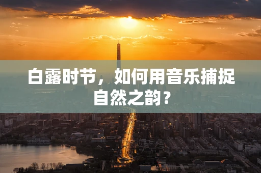 白露时节，如何用音乐捕捉自然之韵？