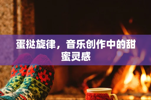蛋挞旋律，音乐创作中的甜蜜灵感