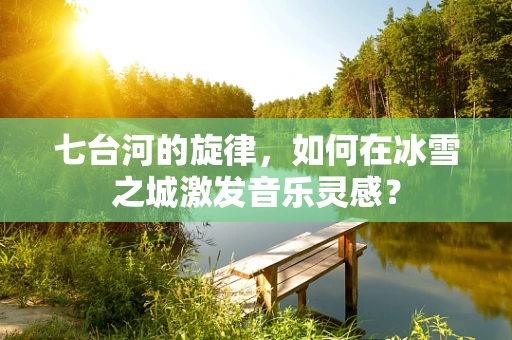 七台河的旋律，如何在冰雪之城激发音乐灵感？