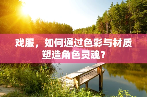 戏服，如何通过色彩与材质塑造角色灵魂？