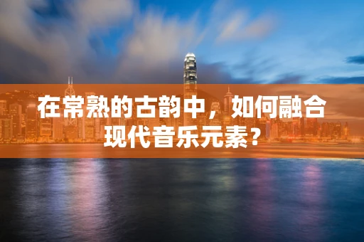 在常熟的古韵中，如何融合现代音乐元素？