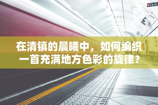 在清镇的晨曦中，如何编织一首充满地方色彩的旋律？