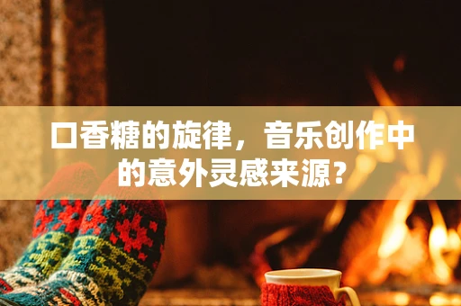 口香糖的旋律，音乐创作中的意外灵感来源？