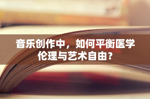 音乐创作中，如何平衡医学伦理与艺术自由？