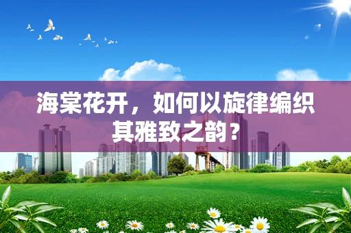 海棠花开，如何以旋律编织其雅致之韵？
