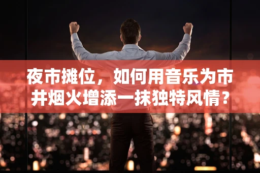 夜市摊位，如何用音乐为市井烟火增添一抹独特风情？