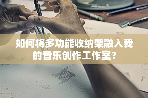 如何将多功能收纳架融入我的音乐创作工作室？