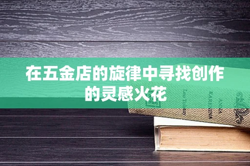 在五金店的旋律中寻找创作的灵感火花