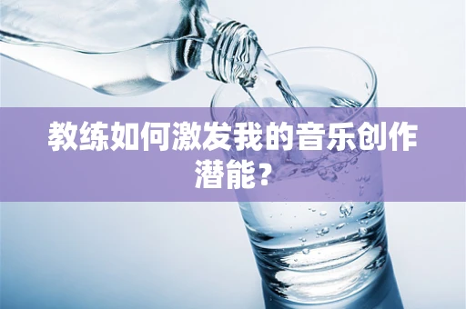 教练如何激发我的音乐创作潜能？