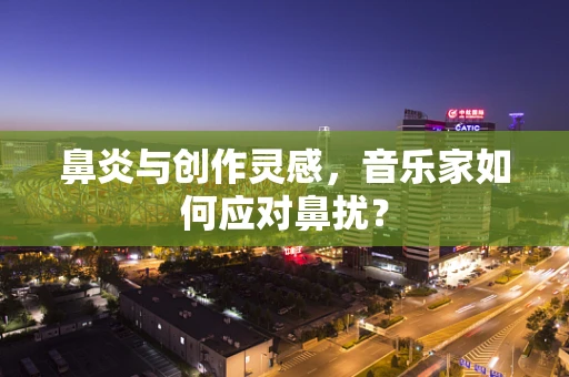 鼻炎与创作灵感，音乐家如何应对鼻扰？
