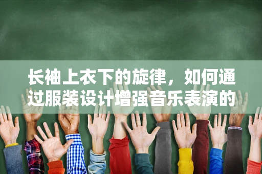 长袖上衣下的旋律，如何通过服装设计增强音乐表演的舞台表现力？