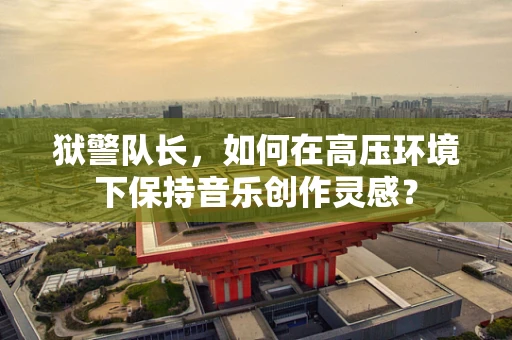 狱警队长，如何在高压环境下保持音乐创作灵感？