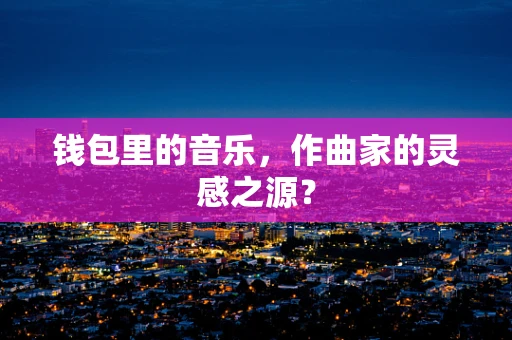 钱包里的音乐，作曲家的灵感之源？