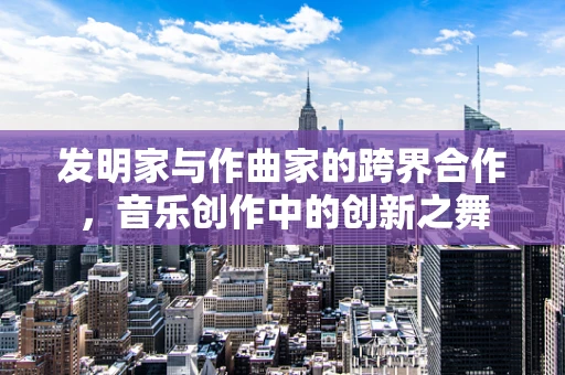 发明家与作曲家的跨界合作，音乐创作中的创新之舞