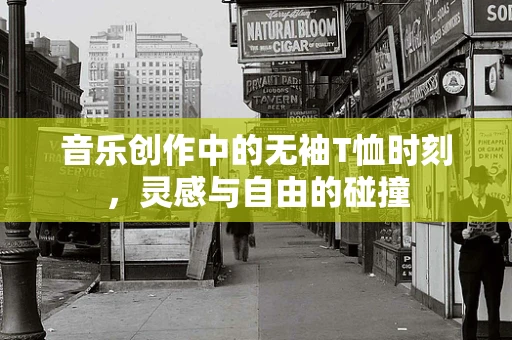 音乐创作中的无袖T恤时刻，灵感与自由的碰撞