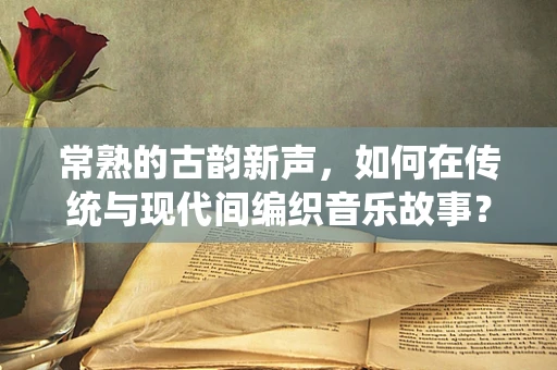 常熟的古韵新声，如何在传统与现代间编织音乐故事？