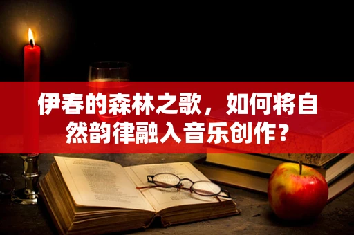 伊春的森林之歌，如何将自然韵律融入音乐创作？