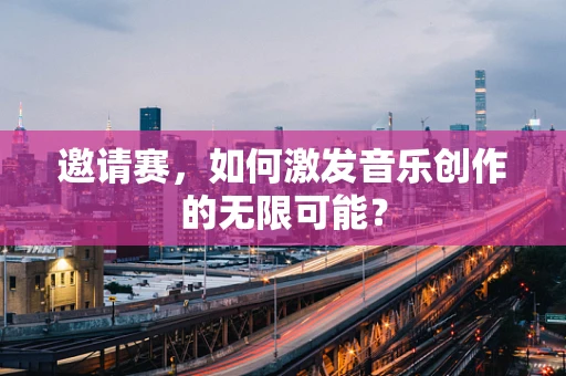 邀请赛，如何激发音乐创作的无限可能？
