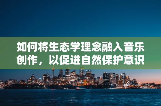 如何将生态学理念融入音乐创作，以促进自然保护意识？