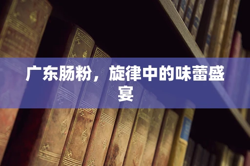 广东肠粉，旋律中的味蕾盛宴