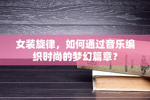 女装旋律，如何通过音乐编织时尚的梦幻篇章？