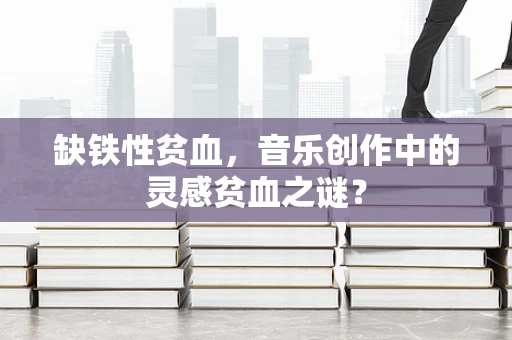 缺铁性贫血，音乐创作中的灵感贫血之谜？