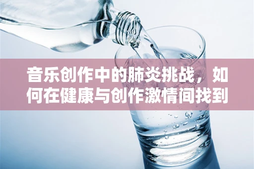 音乐创作中的肺炎挑战，如何在健康与创作激情间找到平衡？