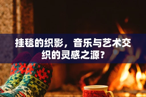 挂毯的织影，音乐与艺术交织的灵感之源？