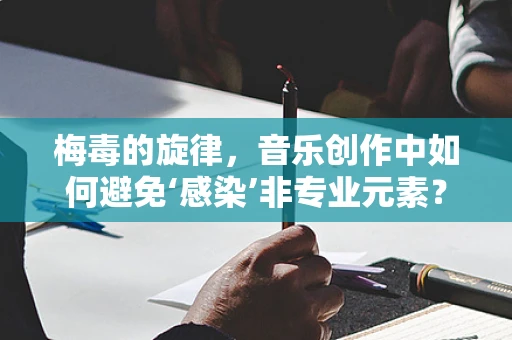 梅毒的旋律，音乐创作中如何避免‘感染’非专业元素？