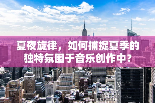 夏夜旋律，如何捕捉夏季的独特氛围于音乐创作中？