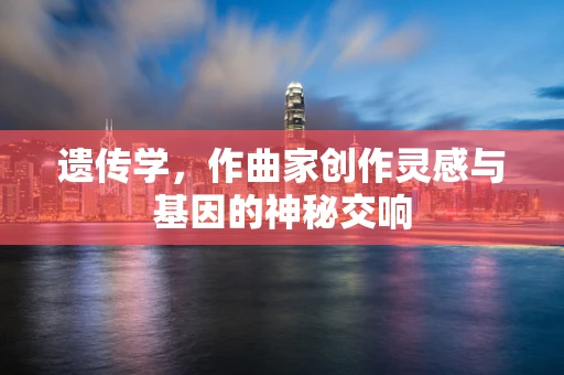 遗传学，作曲家创作灵感与基因的神秘交响