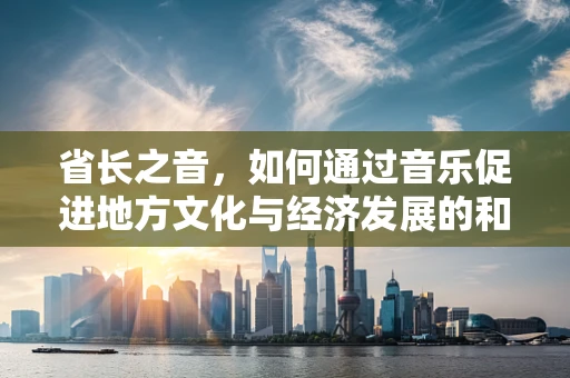 省长之音，如何通过音乐促进地方文化与经济发展的和谐共生？