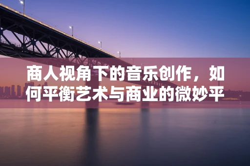 商人视角下的音乐创作，如何平衡艺术与商业的微妙平衡？