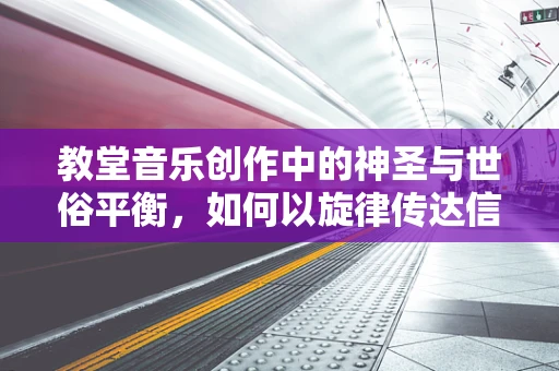 教堂音乐创作中的神圣与世俗平衡，如何以旋律传达信仰与情感？