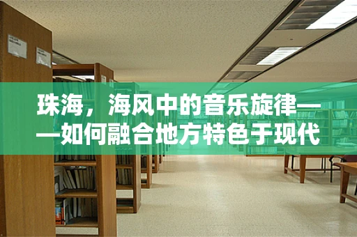 珠海，海风中的音乐旋律——如何融合地方特色于现代音乐创作中？