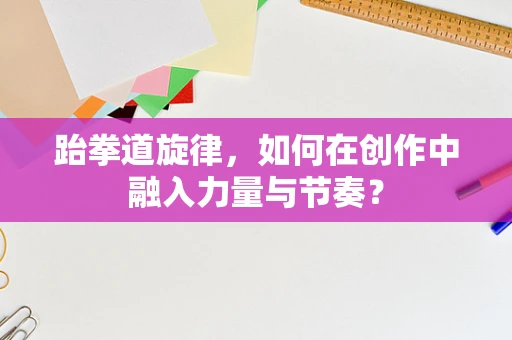 跆拳道旋律，如何在创作中融入力量与节奏？