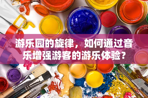 游乐园的旋律，如何通过音乐增强游客的游乐体验？